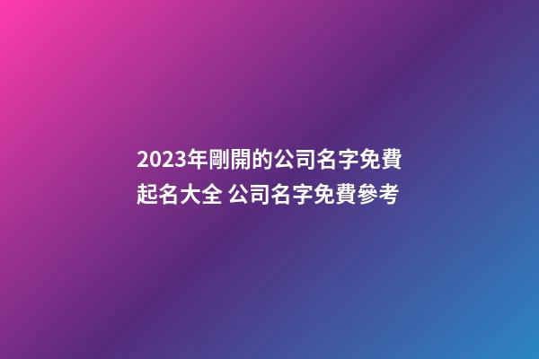 2023年剛開的公司名字免費起名大全 公司名字免費參考-第1張-公司起名-玄機(jī)派